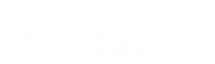 23-24SAM白山早割シーズン券は10月1日より販売開始！